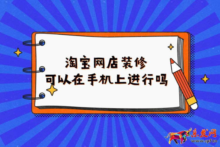 淘寶網店裝修可以在手機上進行嗎？淘寶如何進行店鋪裝修？