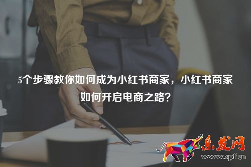 5個步驟教你如何成為小紅書商家，小紅書商家如何開啟電商之路？