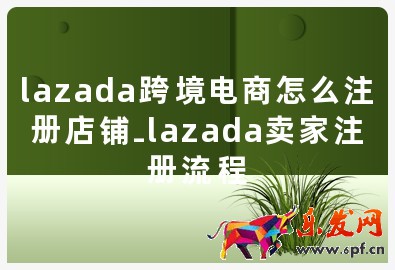 lazada跨境電商怎么注冊店鋪-lazada賣家注冊流程