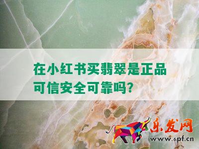 在小紅書買翡翠是正品可信安全可靠嗎？