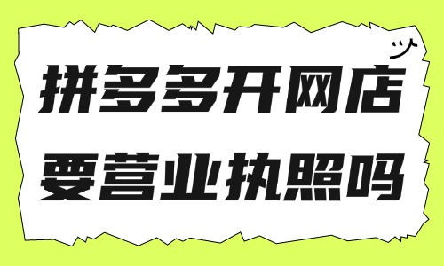 拼多多開網店需要營業執照嗎？拼多多賣啥最好做？