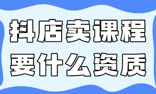 抖音小店賣課程需要什么資質？有哪些要求？