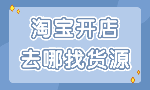 淘寶開(kāi)店去哪里找貨源最好？這些貨源渠道分享給你！