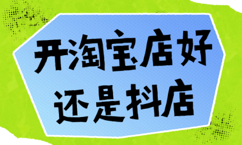 開淘寶店好還是抖音小店好？哪個更有優(yōu)勢？