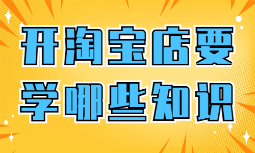 新手開(kāi)淘寶店需要學(xué)哪些知識(shí)？簡(jiǎn)單帶你全面了解！