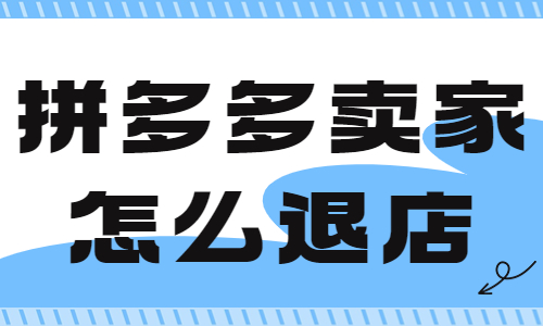 拼多多賣家怎么退店鋪？拼多多退店操作步驟