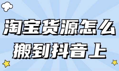 淘寶貨源怎么搬到抖音上？詳細步驟分享