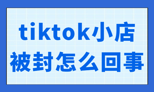 tiktok小店被封了怎么回事？有什么原因？