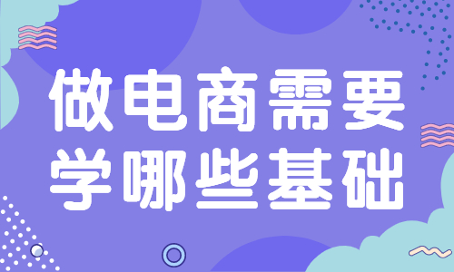 做電商需要學哪些基礎？要學習哪些知識？