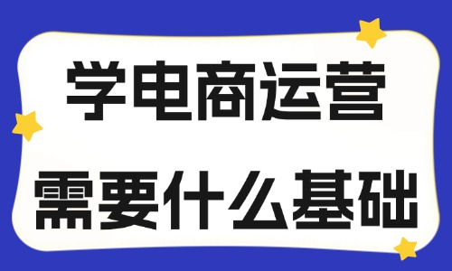 學電商運營需要什么基礎？應該學什么？