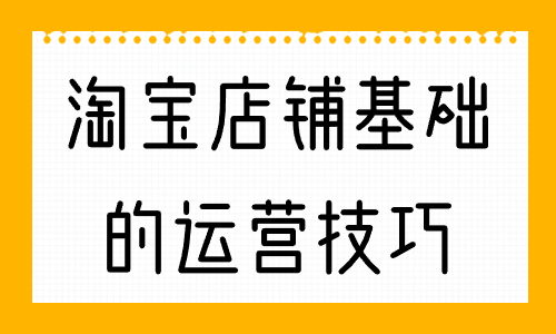 淘寶店鋪?zhàn)罨A(chǔ)的運(yùn)營技巧，你知道幾個(gè)？