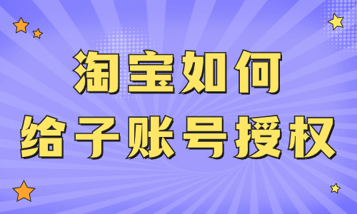 淘寶店鋪如何給子賬號授權？子賬號權限設置的步驟