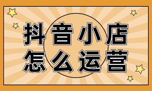 抖音小店怎么運營？抖音小店運營的四個技巧