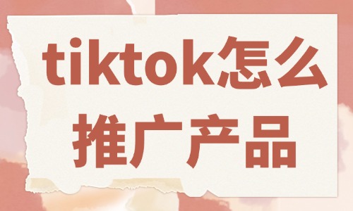 tiktok怎么推廣自己的產品？這些方法必須會！