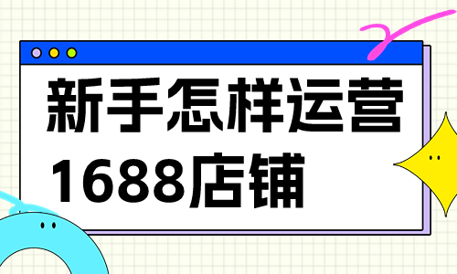 新手小白怎樣運營1688店鋪？有哪些運營技巧？